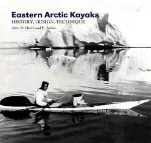 Eastern Arctic Kayaks: History, Design, Technique by John Heath