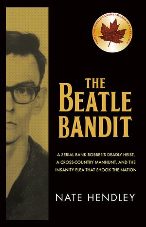 The Beatle Bandit: The Bank Robber Who Fuelled the Debate on Guns, Mental Health, and the Death Penalty by Nate Hendley