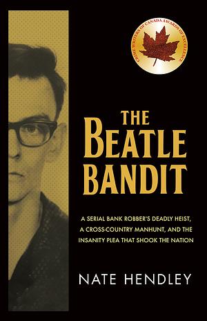 The Beatle Bandit: The Bank Robber Who Fuelled the Debate on Guns, Mental Health, and the Death Penalty by Nate Hendley