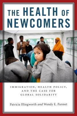 The Health of Newcomers: Immigration, Health Policy, and the Case for Global Solidarity by Patricia Illingworth, Wendy E. Parmet