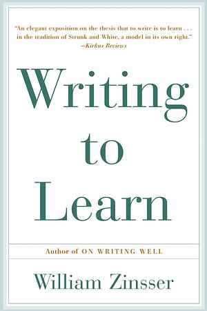 Writing to Learn: How to Write--And Think--Clearly about Any Subject at All by William Knowlton Zinsser