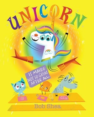 Unicorn Is Maybe Not So Great After All by Bob Shea