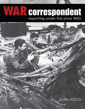 War Correspondent: Reporting Under Fire Since 1850 by Jean Hood