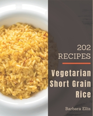 202 Vegetarian Short Grain Rice Recipes: Make Cooking at Home Easier with Vegetarian Short Grain Rice Cookbook! by Barbara Ellis