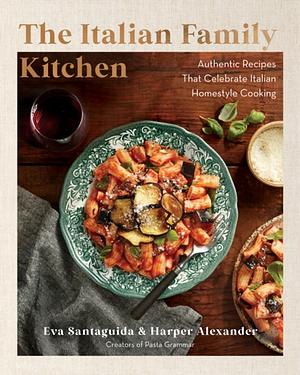 The Italian Family Kitchen: Authentic Recipes That Celebrate Homestyle Italian Cooking by Eva Santaguida, Harper Alexander