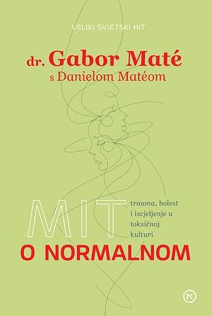 Mit o normalnom: Trauma, bolest i iscjeljenje u toksičnoj kulturi by Gabor Maté