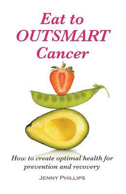 Eat to Outsmart Cancer: How to create optimal health for prevention & recovery by Jenny Phillips