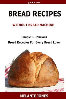 Bread Recipe Without Bread Machine: Easy & Delicious Bread Recipes For Every Bread Lover by M. Jones