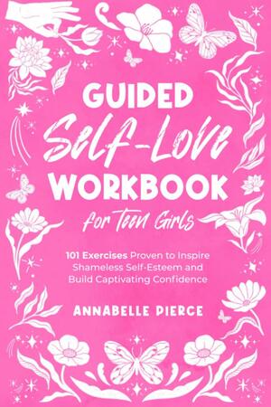 Guided Self-Love Workbook for Teen Girls: 101 Exercises Proven to Inspire Shameless Self-Esteem and Build Captivating Confidence by Mrs Annabelle Pierce