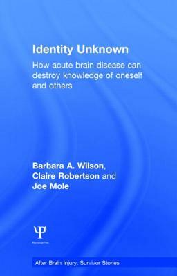 Identity Unknown: How Acute Brain Disease Can Destroy Knowledge of Oneself and Others by Claire Robertson, Barbara A. Wilson, Joe Mole