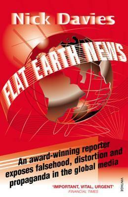Flat Earth News: An Award-winning Reporter Exposes Falsehood, Distortion and Propaganda in the Global Media by Nick Davies