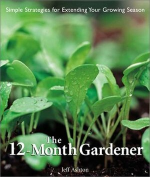 The 12-Month Gardener: Simple Strategies for Extending Your Growing Season by Jeff Ashton