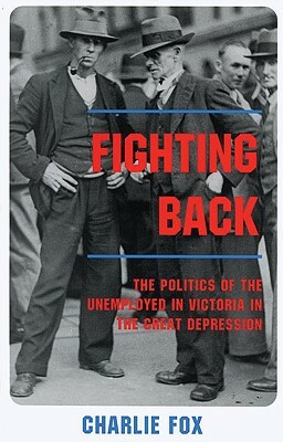 Fighting Back: The Politics of the Unemployed in Victoria in the Great Depression by Charles Fox