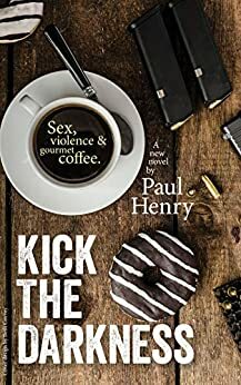 Kick The Darkness: Sex, Violence and Gourmet Coffee by Paul Henry