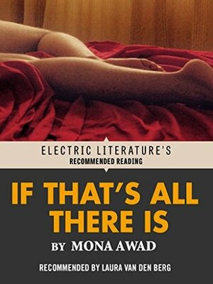 If That's All There Is (Electric Literature's Recommended Reading) by Laura van den Berg, Mona Awad