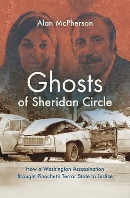 Ghosts of Sheridan Circle: How a Washington Assassination Brought Pinochet's Terror State to Justice by Alan McPherson