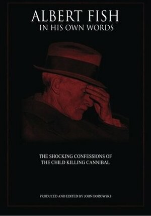 Albert Fish In His Own Words: The Shocking Confessions of the Child Killing Cannibal by John Borowski