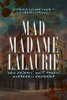 Mad Madame LaLaurie: New Orleans' Most Famous Murderess Revealed by Victoria Cosner Love, Lorelei Shannon, Victoria Cosner