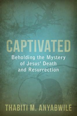 Captivated: Beholding the Mystery of Jesus' Death and Resurrection by Thabiti M. Anyabwile