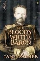 The Bloody White Baron: The Extraordinary Story of the Russian Nobleman Who Became the Last Khan of Mongolia by James Palmer