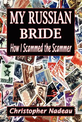 My Russian Bride: How I Scammed The Scammer by Christopher Nadeau
