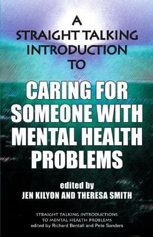 A Straight Talking Introduction To Caring For Someone With Mental Health Problems by Jen Kilyon, Richard P. Bentall, Pete Sanders, Theresa Smith