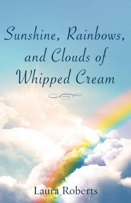 Sunshine, Rainbows, and Clouds of Whipped Cream by Laura Roberts