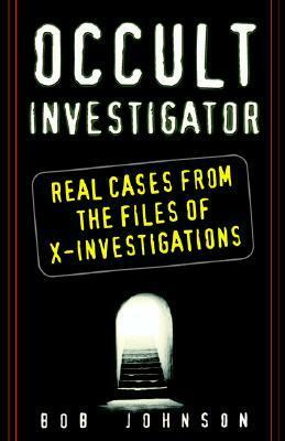 Occult Investigator: Real Cases From The Files Of X-investigations by Bob Johnson