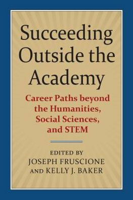 Succeeding Outside the Academy: Career Paths Beyond the Humanities, Social Sciences, and Stem by Kelly J. Baker, Joseph Fruscione