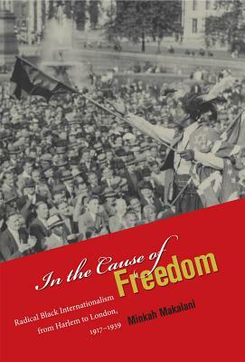 In the Cause of Freedom: Radical Black Internationalism from Harlem to London, 1917-1939 by Minkah Makalani