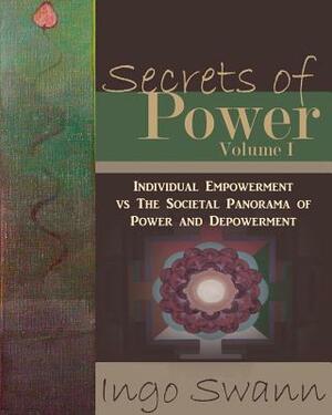 Secrets of Power, Volume I: Individual Empowerment vs The Societal Panorama of Power and Depowerment by Ingo Swann