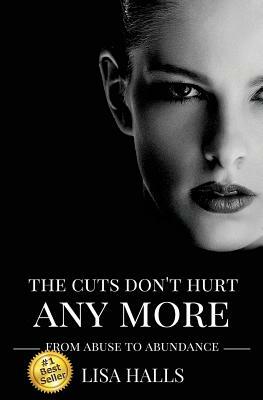 The Cuts Don't Hurt Anymore: From Abuse To Abundance by Lisa Halls