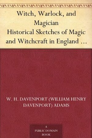 Witch, Warlock, and Magician Historical Sketches of Magic and Witchcraft in England and Scotland by William Henry Davenport Adams