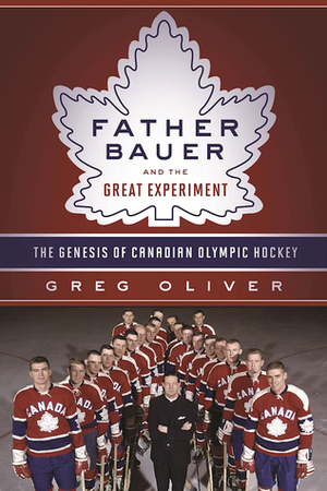 Father Bauer and the Great Experiment: The Genesis of Canadian Olympic Hockey by Jim Gregory, Greg Oliver