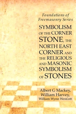 Symbolism of the Corner Stone, the North East Corner and the Religious and Masonic Symbolism of Stones: Foundations of Freemasonry Series by William Harvey, Albert G. Mackey, William Wynn Westcott