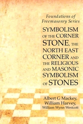 Symbolism of the Corner Stone, the North East Corner and the Religious and Masonic Symbolism of Stones: Foundations of Freemasonry Series by William Wynn Westcott, William Harvey, Albert G. Mackey