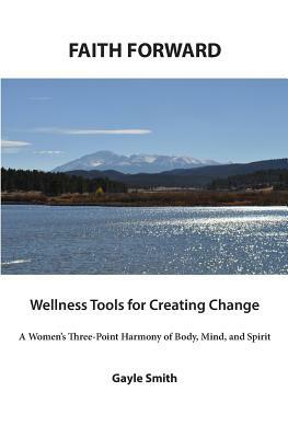 FAITH FORWARD Wellness Tools for Creating Change: A Women's Three-Point Harmony of Body, Mind, and Spirit by Gayle Smith