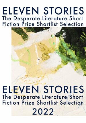 Eleven Stories - The Desperate Literature Short Fiction Prize Shortlist Selection 2022 by Annie Hayter, Young Rader, Evan Martinak, Mariana Roa Oliva, Jona Xhepa, Ananya Mushra, Jay Gao, Avigayl Sharp, Grace Henes, Gavin Weale, Stephen Lynch