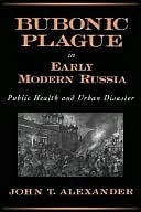 Bubonic Plague in Early Modern Russia: Public Health and Urban Disaster by John H. Alexander