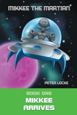 Mikkee the Martian: Mikkee Arrives by Peter Locke