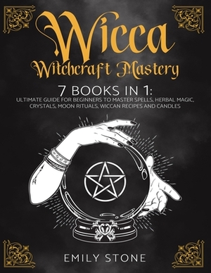 Wicca Witchcraft Mastery: 7 Books In 1: Ultimate Guide For Beginners to Master Spells, Herbal Magic, Crystals, Moon Rituals, Wiccan Recipes and by Emily Stone