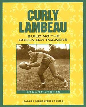 Curly Lambeau: Building the Green Bay Packers by Stuart Stotts