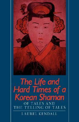 The Life and Hard Times of a Korean Shaman: Of Tales and Telling Tales by Laurel Kendall