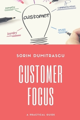 Customer Focus: A Practical Guide by Sorin Dumitrascu