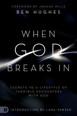 When God Breaks In: Secrets to a Lifestyle of Tangible Encounters with God by Ben Hughes