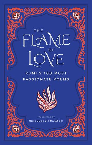 The Flame of Love: Rumi's One Hundred Most Passionate Poems by Rumi, Muhammad Ali Mojaradi