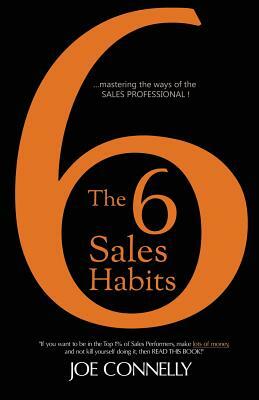 The 6 Sales Habits: Mastering the Ways of the Sales Professional by Joe Connelly