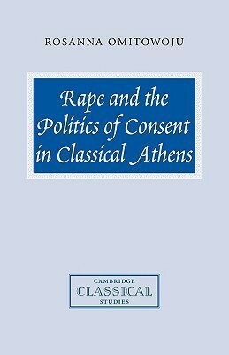 Rape and the Politics of Consent in Classical Athens by Rosanna Omitowoju
