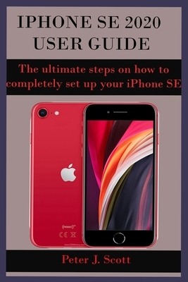 iPhone Se 2020 User Guide: The ultimate steps on how to completely set up your iPhone SE 2020 edition, with the aid of pictures. These steps help by Peter J. Scott