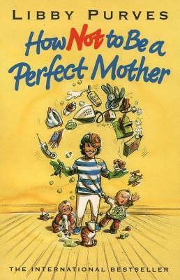 How Not to Be a Perfect Mother: The Crafty Mother's Guide to a Quiet Life by Libby Purves